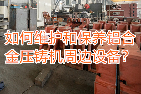 如何維護和保養鋁合金壓鑄機周邊設備？