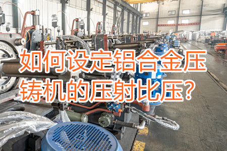 如何設定鋁合金壓鑄機的壓射比壓?